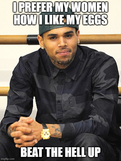 Hit Maker | I PREFER MY WOMEN HOW I LIKE MY EGGS; BEAT THE HELL UP | image tagged in chris brown | made w/ Imgflip meme maker
