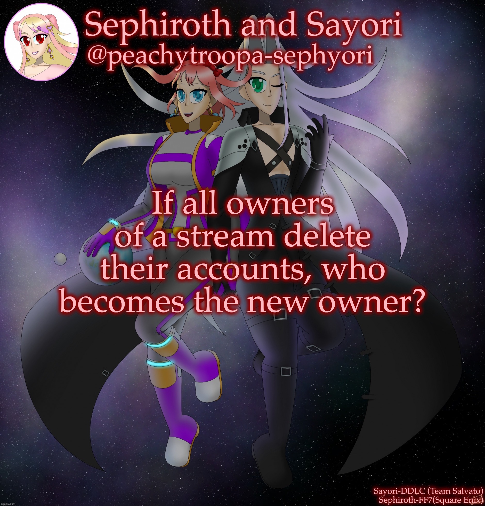 Sayori and Sephiroth | If all owners of a stream delete their accounts, who becomes the new owner? | image tagged in sayori and sephiroth | made w/ Imgflip meme maker