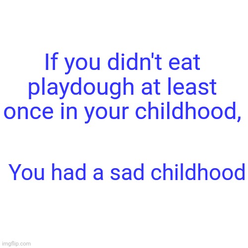 I'm just sayin | If you didn't eat playdough at least once in your childhood, You had a sad childhood | image tagged in memes,blank transparent square,playdough,childhood,nostalgia | made w/ Imgflip meme maker