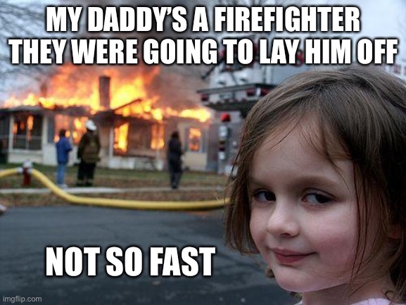 They Were Going To Lay My Daddy Off | MY DADDY’S A FIREFIGHTER THEY WERE GOING TO LAY HIM OFF; NOT SO FAST | image tagged in memes,disaster girl | made w/ Imgflip meme maker