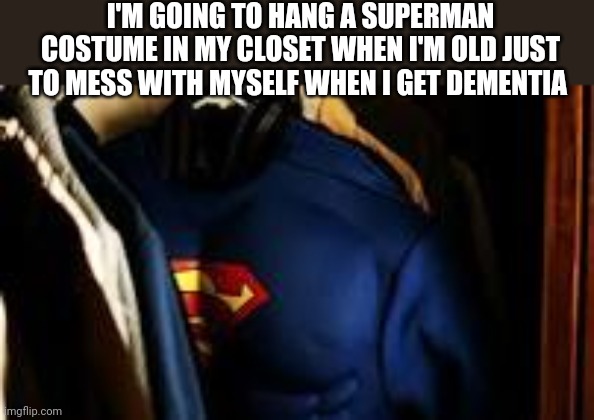 I'M GOING TO HANG A SUPERMAN COSTUME IN MY CLOSET WHEN I'M OLD JUST TO MESS WITH MYSELF WHEN I GET DEMENTIA | image tagged in funny memes | made w/ Imgflip meme maker