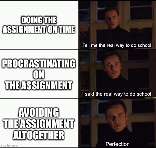 show me the real | DOING THE ASSIGNMENT ON TIME; Tell me the real way to do school; PROCRASTINATING ON THE ASSIGNMENT; I said the real way to do school; AVOIDING THE ASSIGNMENT ALTOGETHER; Perfection | image tagged in show me the real | made w/ Imgflip meme maker