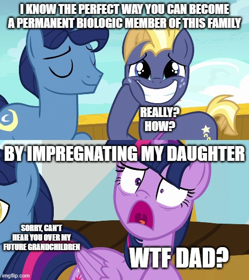 I KNOW THE PERFECT WAY YOU CAN BECOME A PERMANENT BIOLOGIC MEMBER OF THIS FAMILY; REALLY? HOW? BY IMPREGNATING MY DAUGHTER; WTF DAD? SORRY, CAN'T HEAR YOU OVER MY FUTURE GRANDCHILDREN | made w/ Imgflip meme maker