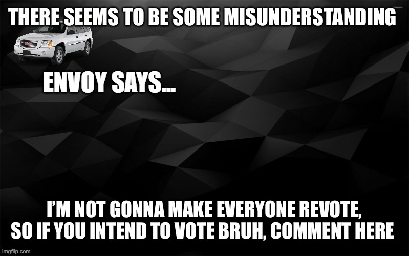 Envoy Says... | THERE SEEMS TO BE SOME MISUNDERSTANDING; I’M NOT GONNA MAKE EVERYONE REVOTE, SO IF YOU INTEND TO VOTE BRUH, COMMENT HERE | image tagged in envoy says | made w/ Imgflip meme maker