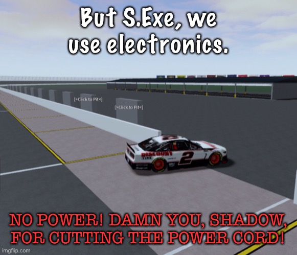 Shadow.Exe couldn’t even start on his pole. | But S.Exe, we use electronics. NO POWER! DAMN YOU, SHADOW, FOR CUTTING THE POWER CORD! | image tagged in shadow exe,memes,nmcs,nascar,oh wow are you actually reading these tags | made w/ Imgflip meme maker