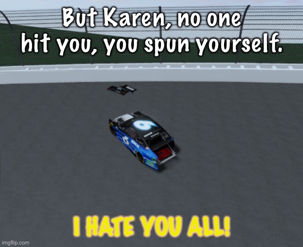 Karen crashes and takes her anger out. | But Karen, no one hit you, you spun yourself. I HATE YOU ALL! | image tagged in karen,memes,rage,nascar,nmcs,oh wow are you actually reading these tags | made w/ Imgflip meme maker