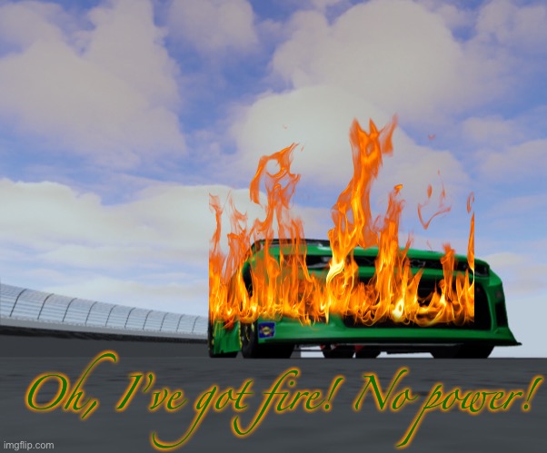 Boyfriend was the last DNF. | Oh, I’ve got fire! No power! | image tagged in boyfriend,engine failure,memes,nmcs,nascar,oh wow are you actually reading these tags | made w/ Imgflip meme maker
