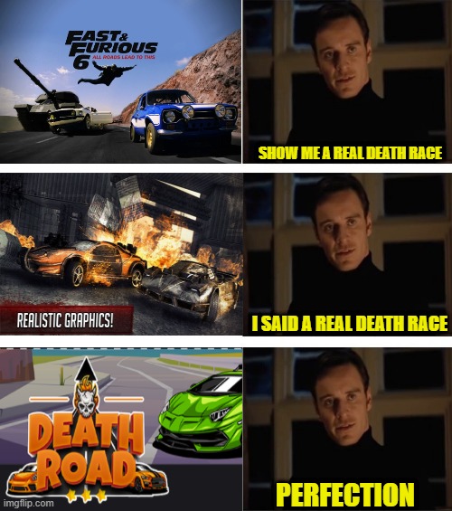 Real death race |  SHOW ME A REAL DEATH RACE; I SAID A REAL DEATH RACE; PERFECTION | image tagged in michael fassbender perfection,deathroad | made w/ Imgflip meme maker