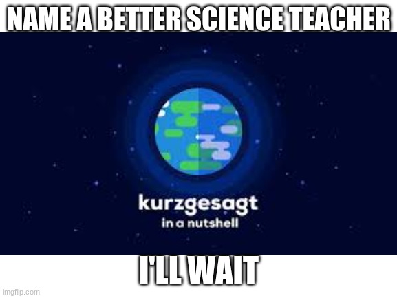 sorry the image is poor quality | NAME A BETTER SCIENCE TEACHER; I'LL WAIT | image tagged in kurzgezagt,science | made w/ Imgflip meme maker