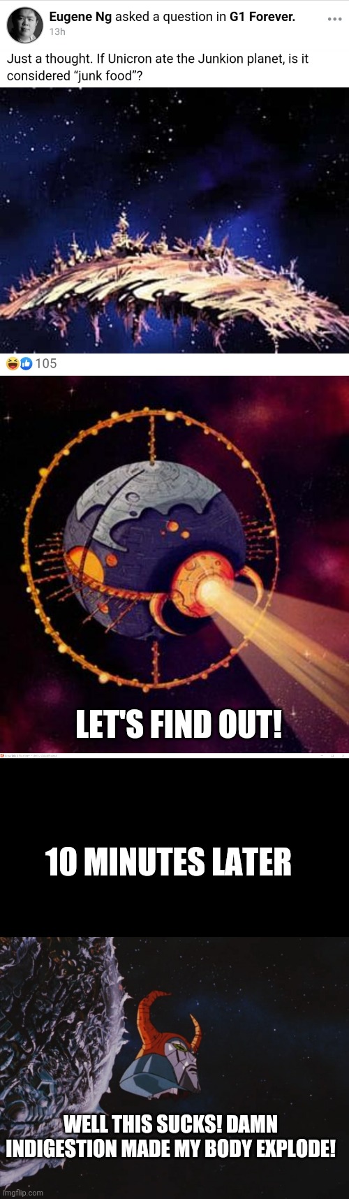 LET'S FIND OUT! 10 MINUTES LATER; WELL THIS SUCKS! DAMN INDIGESTION MADE MY BODY EXPLODE! | image tagged in unicron | made w/ Imgflip meme maker