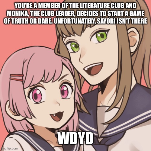 This is a DDLC rp but anyone excluding op oc’s and other op characters are allowed | YOU’RE A MEMBER OF THE LITERATURE CLUB AND MONIKA, THE CLUB LEADER, DECIDES TO START A GAME OF TRUTH OR DARE. UNFORTUNATELY, SAYORI ISN’T THERE; WDYD | made w/ Imgflip meme maker