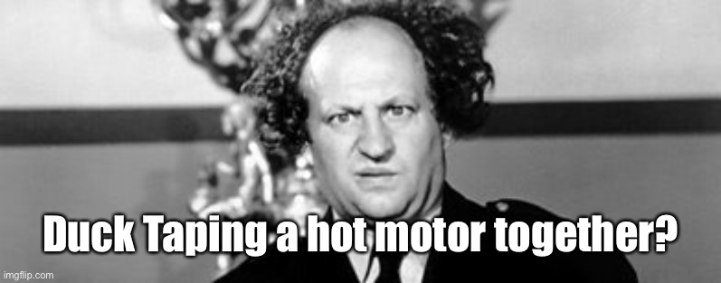 Stooged | Duck Taping a hot motor together? | image tagged in stooged | made w/ Imgflip meme maker
