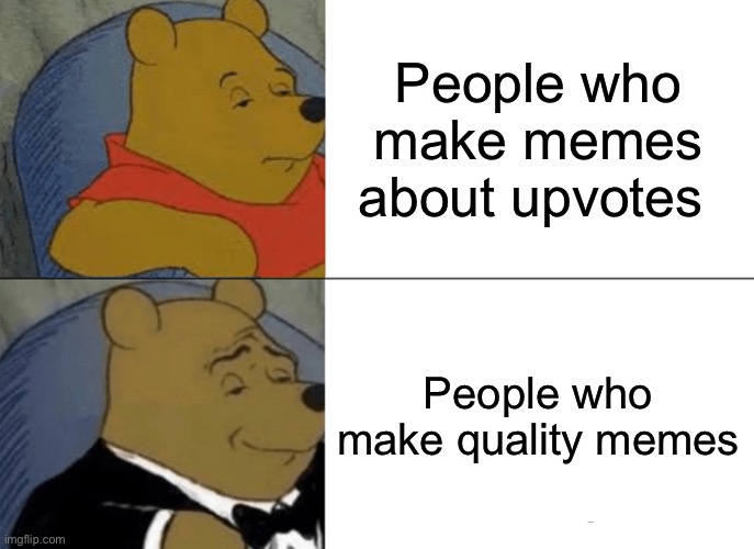 For you-owe-me-upvotes | People who make memes about upvotes; People who make quality memes | image tagged in memes,tuxedo winnie the pooh | made w/ Imgflip meme maker