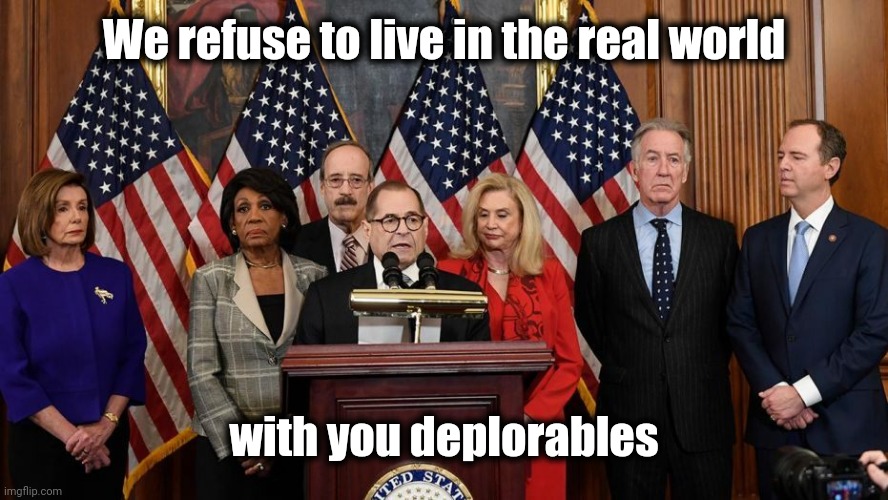 House Democrats | We refuse to live in the real world with you deplorables | image tagged in house democrats | made w/ Imgflip meme maker