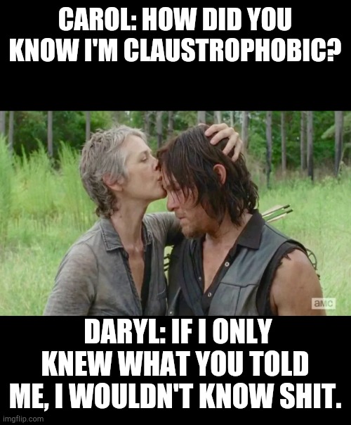 Carol & Daryl | CAROL: HOW DID YOU KNOW I'M CLAUSTROPHOBIC? DARYL: IF I ONLY KNEW WHAT YOU TOLD ME, I WOULDN'T KNOW SHIT. | image tagged in friends,actions speak louder than words,thewalkingdead,twd | made w/ Imgflip meme maker
