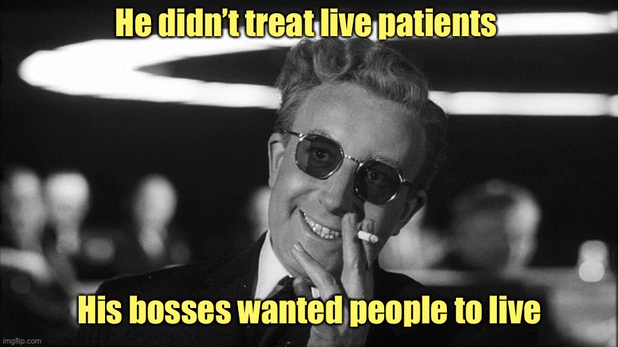 Doctor Strangelove says... | He didn’t treat live patients His bosses wanted people to live | image tagged in doctor strangelove says | made w/ Imgflip meme maker