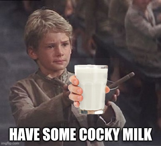 Please sir may I have some more | HAVE SOME COCKY MILK | image tagged in please sir may i have some more | made w/ Imgflip meme maker