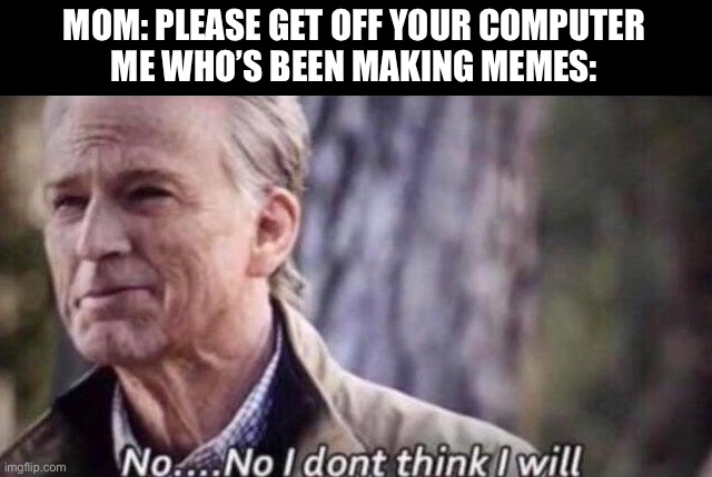 no i don't think i will | MOM: PLEASE GET OFF YOUR COMPUTER
ME WHO’S BEEN MAKING MEMES: | image tagged in no i don't think i will | made w/ Imgflip meme maker