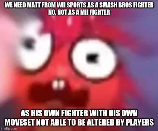 CHANGE. MY. MIND. | WE NEED MATT FROM WII SPORTS AS A SMASH BROS FIGHTER
NO, NOT AS A MII FIGHTER; AS HIS OWN FIGHTER WITH HIS OWN MOVESET NOT ABLE TO BE ALTERED BY PLAYERS | image tagged in flaky blur | made w/ Imgflip meme maker