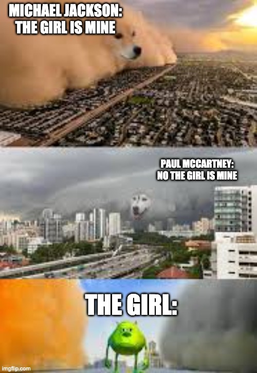 The Girl is Mineeeeee | MICHAEL JACKSON: THE GIRL IS MINE; PAUL MCCARTNEY: NO THE GIRL IS MINE; THE GIRL: | image tagged in doggo storm and wazowski | made w/ Imgflip meme maker