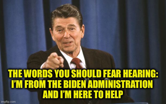 Ronald Reagan | THE WORDS YOU SHOULD FEAR HEARING:
I’M FROM THE BIDEN ADMINISTRATION 
AND I’M HERE TO HELP | image tagged in ronald reagan | made w/ Imgflip meme maker