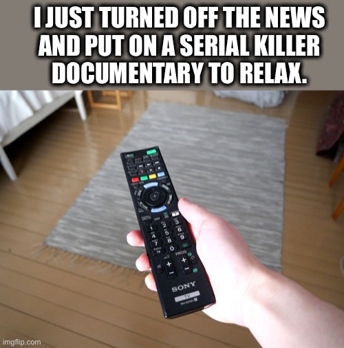 Much more relaxing | I JUST TURNED OFF THE NEWS
AND PUT ON A SERIAL KILLER
DOCUMENTARY TO RELAX. | image tagged in remote control,news,falling apart,world violence,sarcasm | made w/ Imgflip meme maker