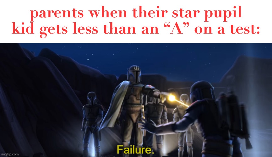 this is kinda true tho |  parents when their star pupil kid gets less than an “A” on a test: | image tagged in failure,funny,parents,kids,star pupil | made w/ Imgflip meme maker