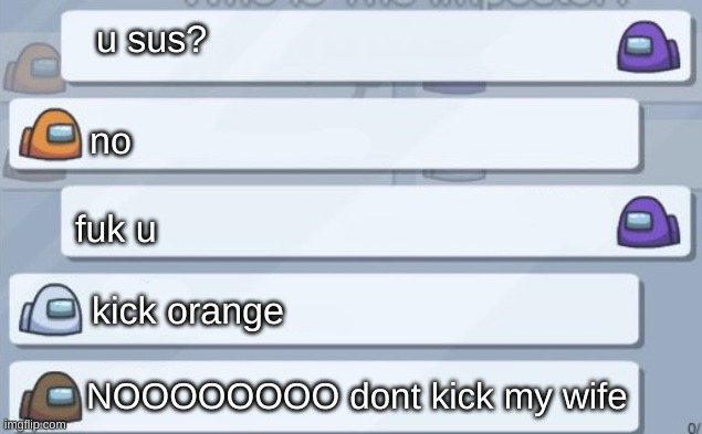 Among us conversation | u sus? no; fuk u; kick orange; NOOOOOOOO dont kick my wife | image tagged in among us conversation | made w/ Imgflip meme maker