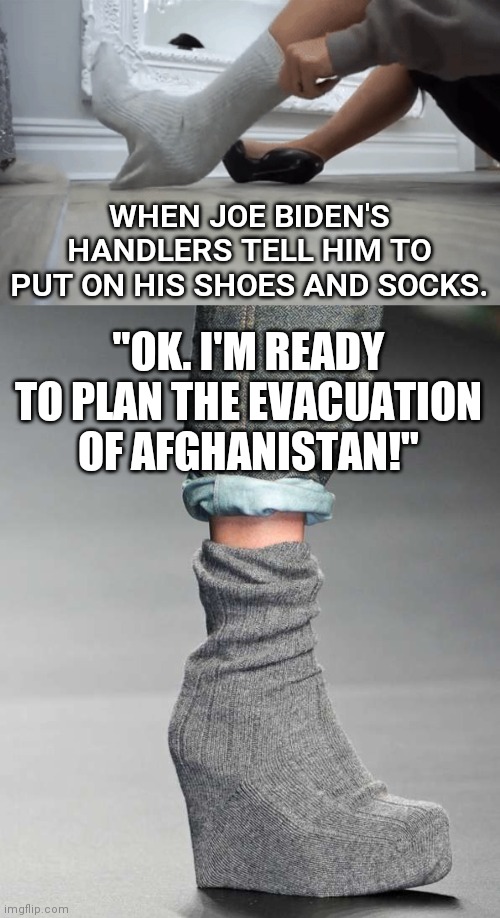 WHEN JOE BIDEN'S HANDLERS TELL HIM TO PUT ON HIS SHOES AND SOCKS. "OK. I'M READY TO PLAN THE EVACUATION OF AFGHANISTAN!" | image tagged in putting on shoes and socks 1,shoes and socks 2 | made w/ Imgflip meme maker