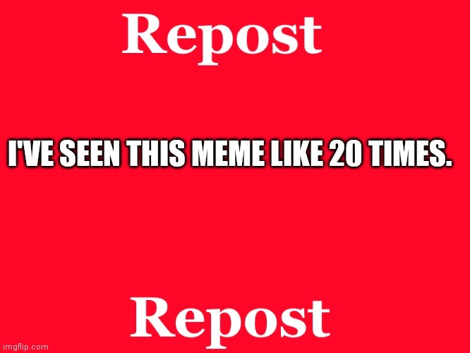 repost | I'VE SEEN THIS MEME LIKE 20 TIMES. | image tagged in repost | made w/ Imgflip meme maker
