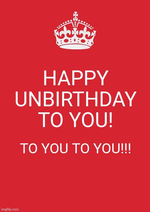 Happy unbirthday to you | HAPPY UNBIRTHDAY TO YOU! TO YOU TO YOU!!! | image tagged in memes,keep calm and carry on red | made w/ Imgflip meme maker