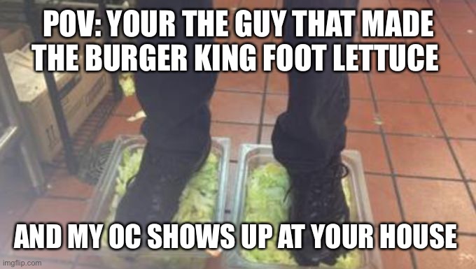 Number 15: Burger king foot lettuce. The last thing you'd want in your Burger King burger is someone's foot fungus. But as it tu | POV: YOUR THE GUY THAT MADE THE BURGER KING FOOT LETTUCE; AND MY OC SHOWS UP AT YOUR HOUSE | image tagged in burger king foot lettuce | made w/ Imgflip meme maker