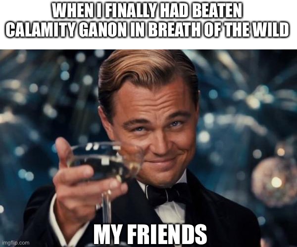 I have finally done it |  WHEN I FINALLY HAD BEATEN CALAMITY GANON IN BREATH OF THE WILD; MY FRIENDS | image tagged in memes,leonardo dicaprio cheers | made w/ Imgflip meme maker