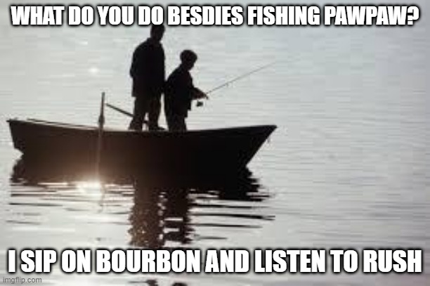 fishing111 | WHAT DO YOU DO BESDIES FISHING PAWPAW? I SIP ON BOURBON AND LISTEN TO RUSH | image tagged in fishing111 | made w/ Imgflip meme maker