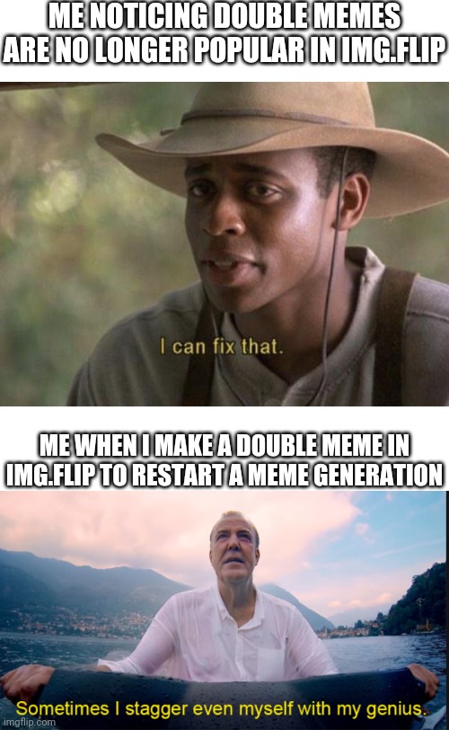 Double meme | ME NOTICING DOUBLE MEMES ARE NO LONGER POPULAR IN IMG.FLIP; ME WHEN I MAKE A DOUBLE MEME IN IMG.FLIP TO RESTART A MEME GENERATION | image tagged in i can fix that,sometimes i stagger even myself with my genius,memes,imgflip,funny memes | made w/ Imgflip meme maker