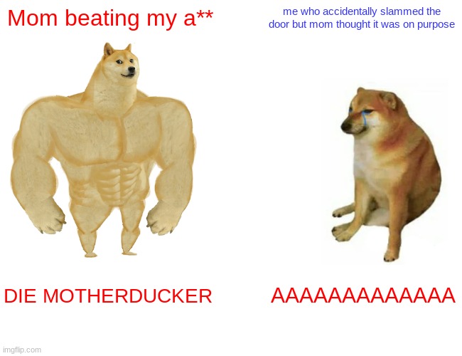 Please Listen To Us Mom.. | Mom beating my a**; me who accidentally slammed the door but mom thought it was on purpose; DIE MOTHERDUCKER; AAAAAAAAAAAAA | image tagged in memes,buff doge vs cheems | made w/ Imgflip meme maker