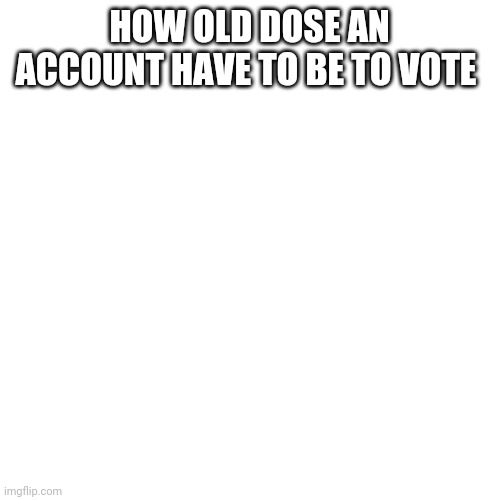 Blank Transparent Square Meme | HOW OLD DOSE AN ACCOUNT HAVE TO BE TO VOTE | image tagged in memes,blank transparent square | made w/ Imgflip meme maker