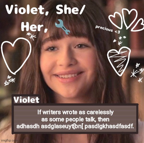 If writers wrote as carelessly as some people talk, then adhasdh asdglaseuyt[bn[ pasdlgkhasdfasdf. | image tagged in violet | made w/ Imgflip meme maker