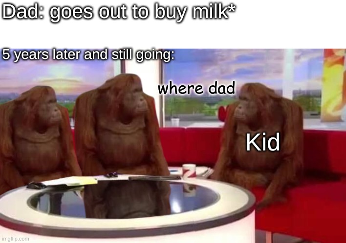 can you guys try roast me in the comments? I'm bored | where dad 5 years later and still going: Dad: goes out to buy milk* Kid | image tagged in where monkey,dad,gone | made w/ Imgflip meme maker