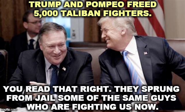 Trump and Pompeo, Taliban enablers. | TRUMP AND POMPEO FREED 5,000 TALIBAN FIGHTERS. YOU READ THAT RIGHT. THEY SPRUNG 
FROM JAIL SOME OF THE SAME GUYS 
WHO ARE FIGHTING US NOW. | image tagged in trump pompeo laughing,trump,taliban,free | made w/ Imgflip meme maker