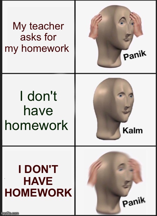 Schools be like | My teacher asks for my homework; I don't have homework; I DON'T HAVE HOMEWORK | image tagged in memes,panik kalm panik,funny,cats,homework,gaming | made w/ Imgflip meme maker