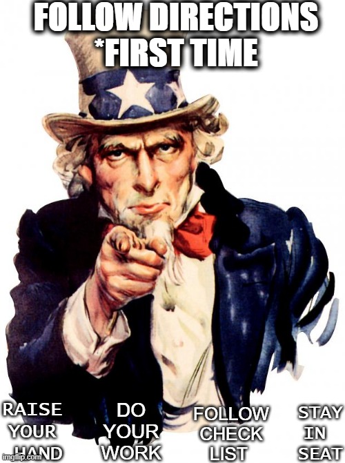 Follow Directions | FOLLOW DIRECTIONS
*FIRST TIME; FOLLOW
CHECK
LIST; RAISE 
YOUR 
HAND; DO YOUR WORK; STAY IN 
SEAT | image tagged in memes,uncle sam,classroom | made w/ Imgflip meme maker