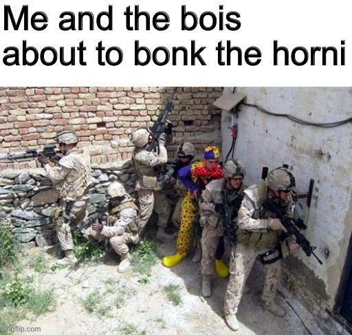 Me and the bois about to bonk the horni | image tagged in memes | made w/ Imgflip meme maker