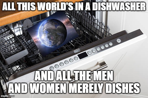 best meme ever | ALL THIS WORLD'S IN A DISHWASHER; AND ALL THE MEN AND WOMEN MERELY DISHES | image tagged in dishwasher,shakespeare,inside joke | made w/ Imgflip meme maker