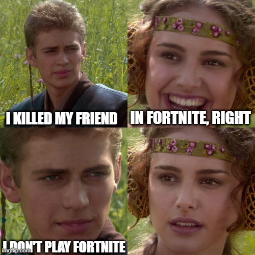 LOL | I KILLED MY FRIEND; IN FORTNITE, RIGHT; I DON'T PLAY FORTNITE | image tagged in anakin padme 4 panel | made w/ Imgflip meme maker