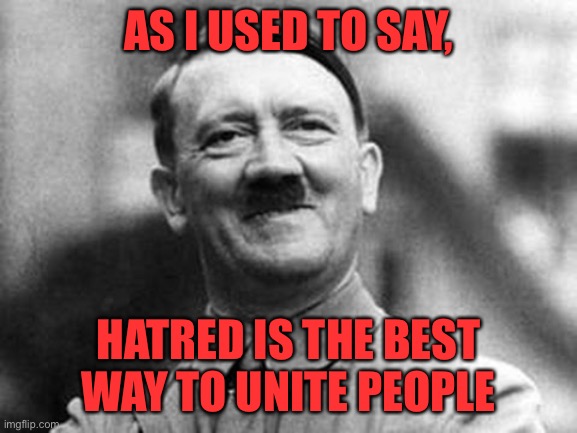 adolf hitler | AS I USED TO SAY, HATRED IS THE BEST WAY TO UNITE PEOPLE | image tagged in adolf hitler | made w/ Imgflip meme maker