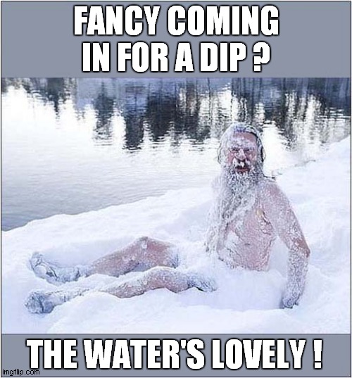 That Looks Invigorating ! | FANCY COMING IN FOR A DIP ? THE WATER'S LOVELY ! | image tagged in freezing cold,swim | made w/ Imgflip meme maker