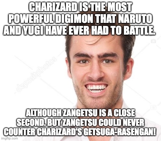 Smiling Dorky Guy | CHARIZARD IS THE MOST POWERFUL DIGIMON THAT NARUTO AND YUGI HAVE EVER HAD TO BATTLE. ALTHOUGH ZANGETSU IS A CLOSE SECOND. BUT ZANGETSU COULD NEVER COUNTER CHARIZARD'S GETSUGA-RASENGAN! | image tagged in smiling dorky guy,pokemon,digimon,naruto,yu-gi-oh,funny memes | made w/ Imgflip meme maker