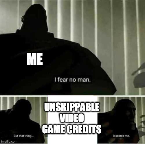 upvote if relatable | ME; UNSKIPPABLE VIDEO GAME CREDITS | image tagged in i fear no man | made w/ Imgflip meme maker