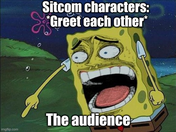 Spongebob laughing |  Sitcom characters: 
*Greet each other*; The audience | image tagged in tv humor,relatable,spongebob laughing hysterically | made w/ Imgflip meme maker